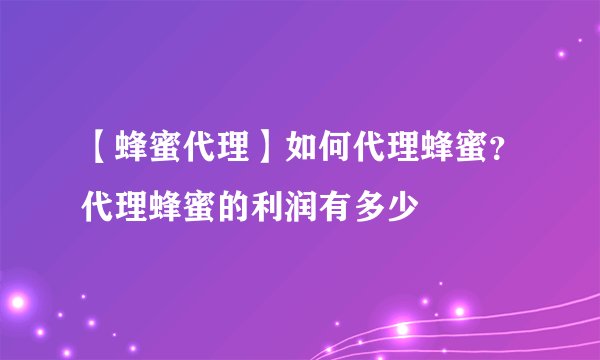 【蜂蜜代理】如何代理蜂蜜？代理蜂蜜的利润有多少