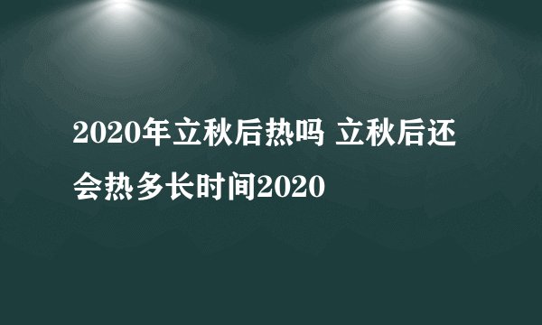 2020年立秋后热吗 立秋后还会热多长时间2020