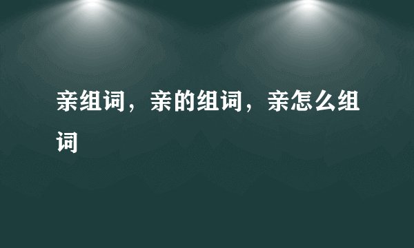 亲组词，亲的组词，亲怎么组词