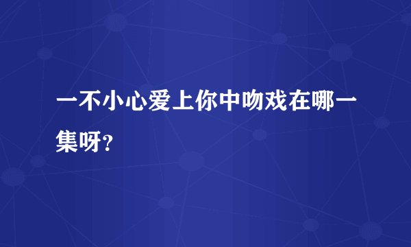 一不小心爱上你中吻戏在哪一集呀？