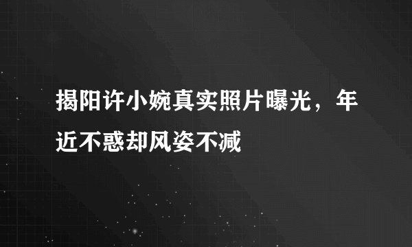 揭阳许小婉真实照片曝光，年近不惑却风姿不减