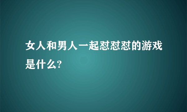 女人和男人一起怼怼怼的游戏是什么?