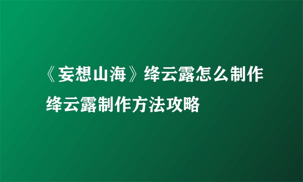 《妄想山海》绛云露怎么制作 绛云露制作方法攻略
