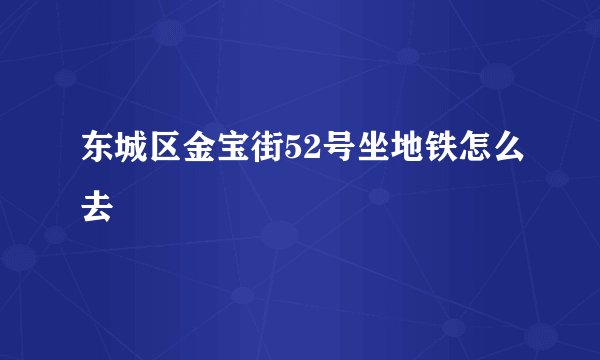 东城区金宝街52号坐地铁怎么去