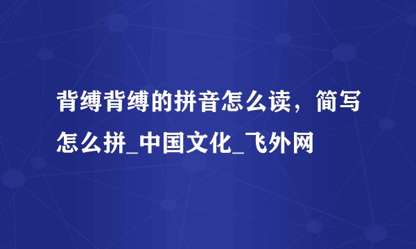 背缚背缚的拼音怎么读,简写怎么拼_中国文化_飞外网