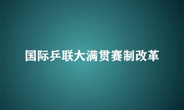 国际乒联大满贯赛制改革
