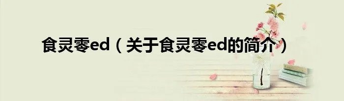 食灵零ed（关于食灵零ed的简介）