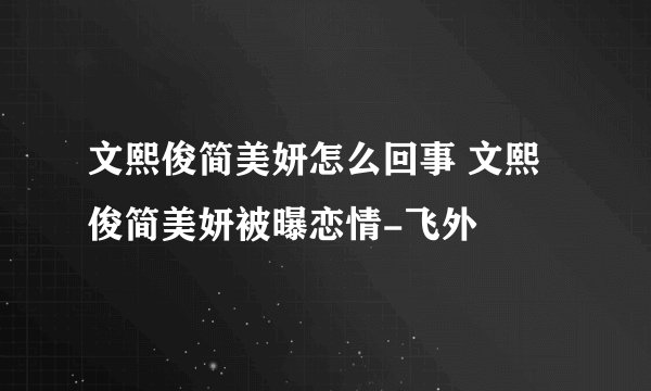 文熙俊简美妍怎么回事 文熙俊简美妍被曝恋情-飞外
