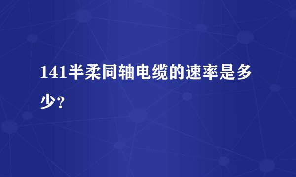 141半柔同轴电缆的速率是多少？