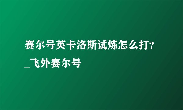 赛尔号英卡洛斯试炼怎么打?_飞外赛尔号