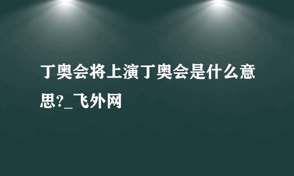 丁奥会将上演丁奥会是什么意思?_飞外网