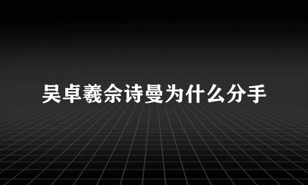 吴卓羲佘诗曼为什么分手