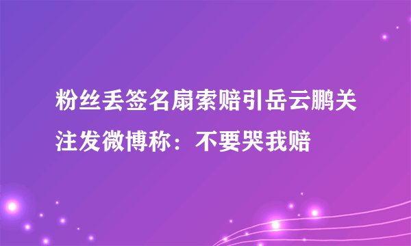 粉丝丢签名扇索赔引岳云鹏关注发微博称：不要哭我赔
