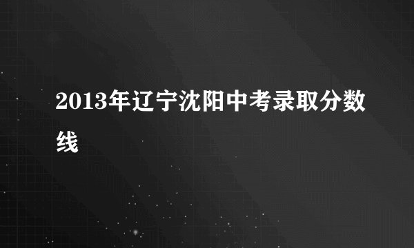 2013年辽宁沈阳中考录取分数线