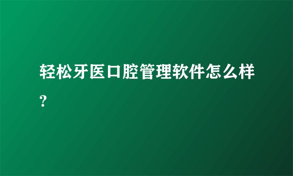 轻松牙医口腔管理软件怎么样?