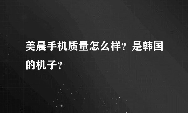 美晨手机质量怎么样？是韩国的机子？