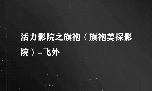 活力影院之旗袍（旗袍美探影院）-飞外