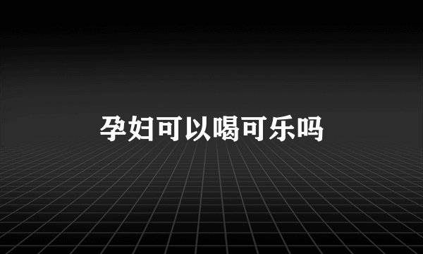 孕妇可以喝可乐吗