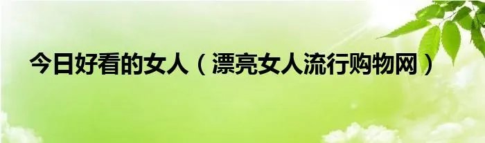 今日好看的女人（漂亮女人流行购物网）
