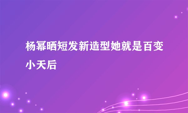 杨幂晒短发新造型她就是百变小天后