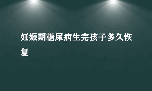 妊娠期糖尿病生完孩子多久恢复