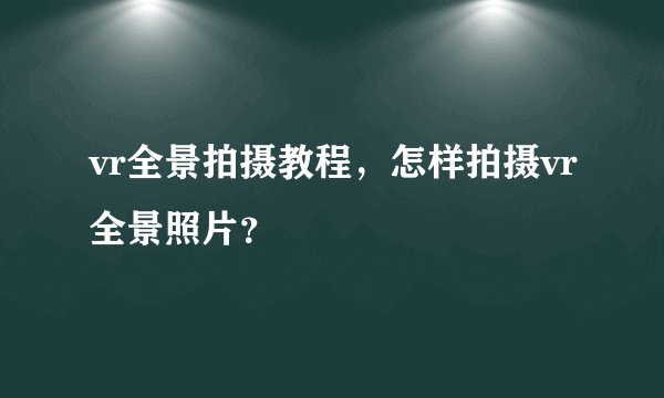 vr全景拍摄教程,怎样拍摄vr全景照片?