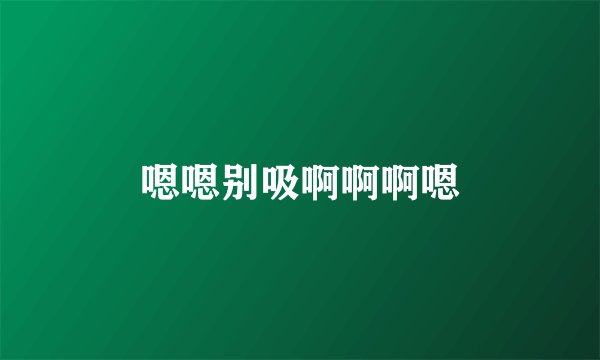 嗯嗯别吸啊啊啊嗯