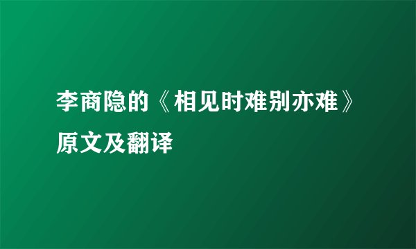 李商隐的《相见时难别亦难》原文及翻译