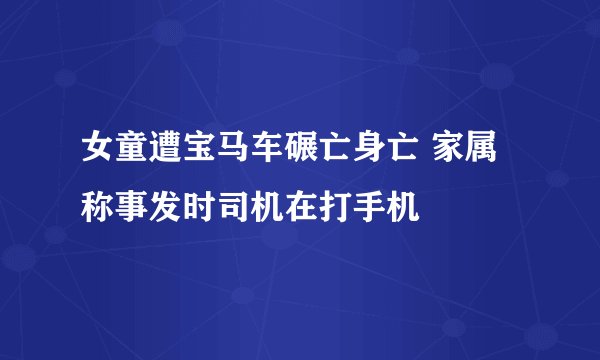 女童遭宝马车碾亡身亡 家属称事发时司机在打手机