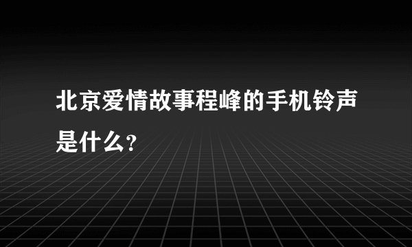 北京爱情故事程峰的手机铃声是什么？