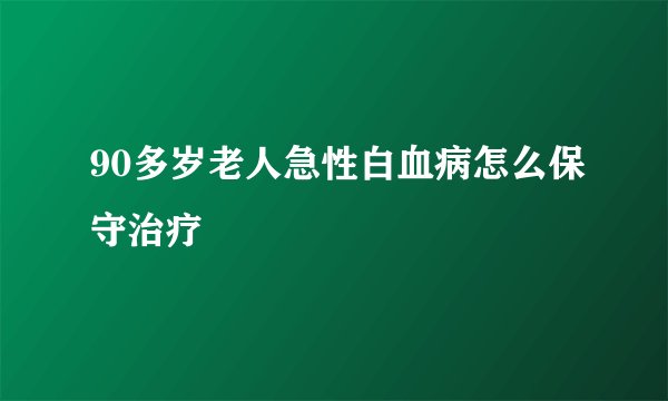 90多岁老人急性白血病怎么保守治疗