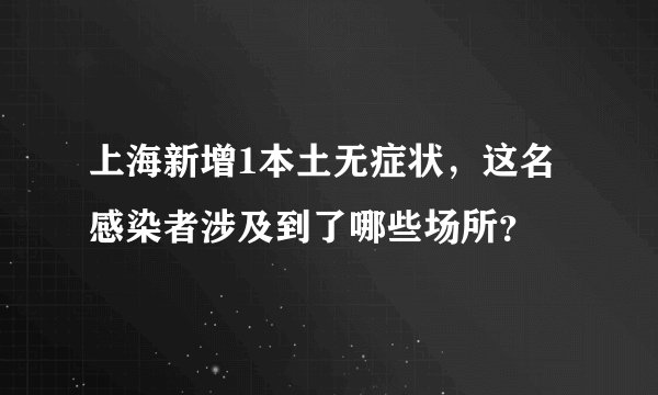上海新增1本土无症状，这名感染者涉及到了哪些场所？
