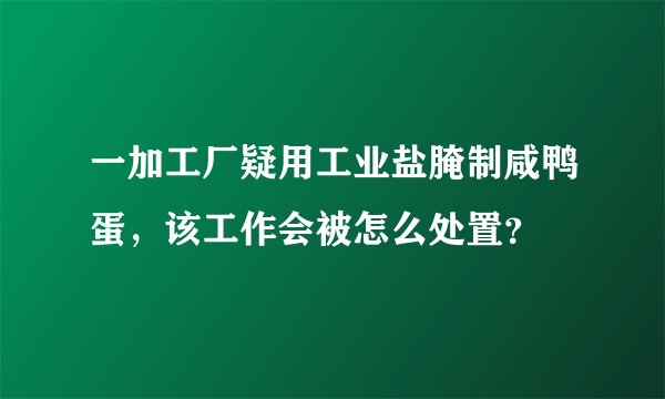 一加工厂疑用工业盐腌制咸鸭蛋，该工作会被怎么处置？