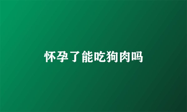 怀孕了能吃狗肉吗