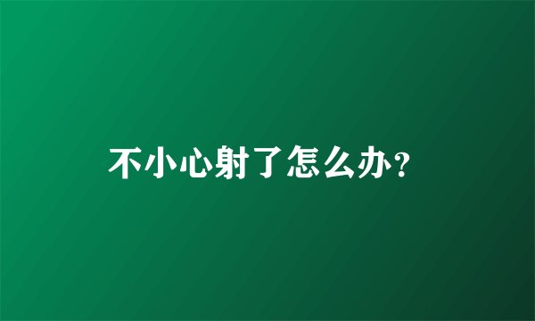 不小心射了怎么办？