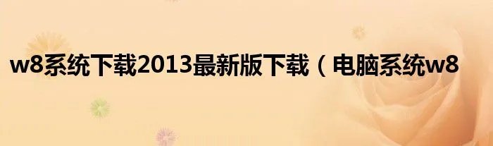 w8系统下载2013最新版下载（电脑系统w8