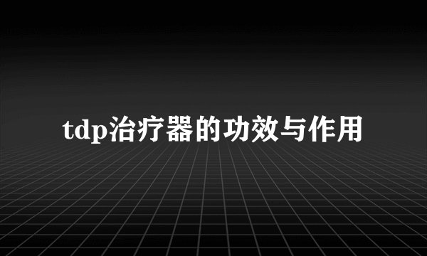 tdp治疗器的功效与作用