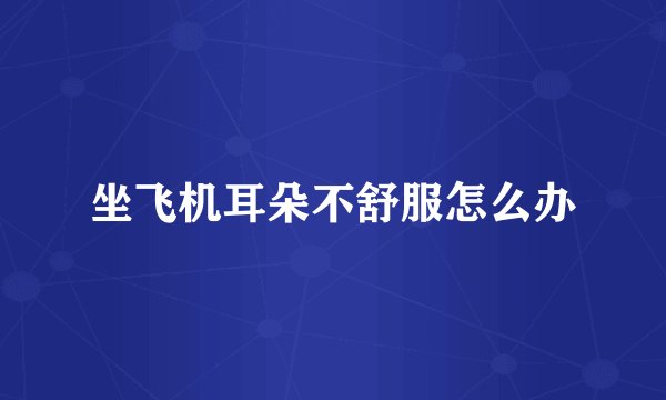 坐飞机耳朵不舒服怎么办