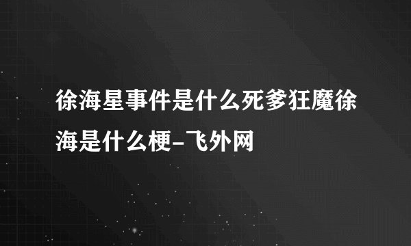 徐海星事件是什么死爹狂魔徐海是什么梗-飞外网