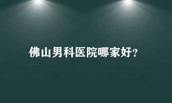 佛山男科医院哪家好？