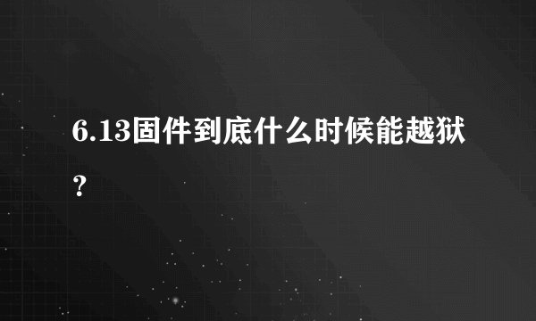 6.13固件到底什么时候能越狱？