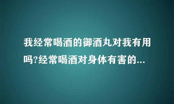 我经常喝酒的御酒丸对我有用吗?经常喝酒对身体有害的有何办法减少伤害