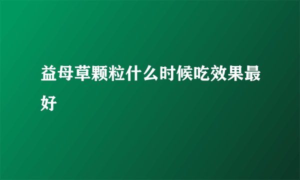 益母草颗粒什么时候吃效果最好