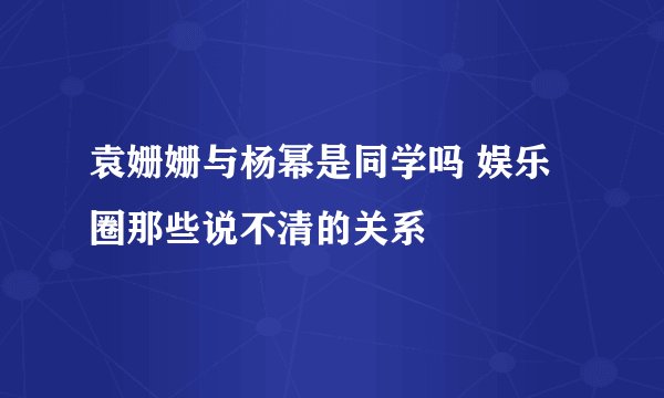 袁姗姗与杨幂是同学吗 娱乐圈那些说不清的关系