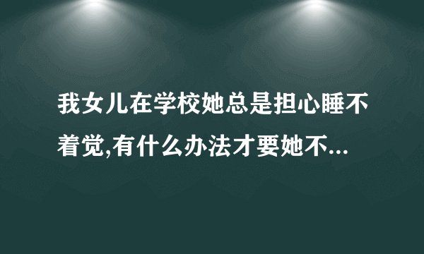 我女儿在学校她总是担心睡不着觉,有什么办法才要她不用担心了?