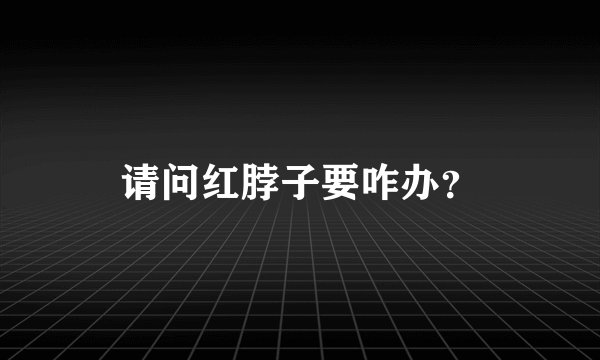 请问红脖子要咋办？