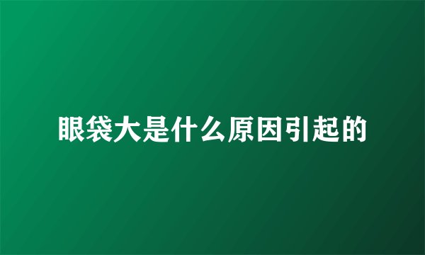 眼袋大是什么原因引起的