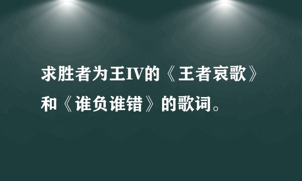 求胜者为王IV的《王者哀歌》和《谁负谁错》的歌词。