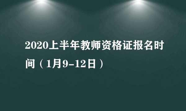 2020上半年教师资格证报名时间（1月9-12日）