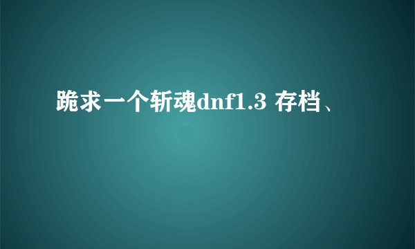 跪求一个斩魂dnf1.3 存档、